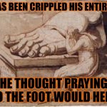 Foot painting meme | HE HAS BEEN CRIPPLED HIS ENTIRE LIFE; HE THOUGHT PRAYING TO THE FOOT WOULD HELP. | image tagged in foot painting meme | made w/ Imgflip meme maker