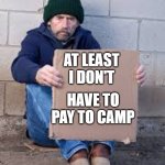 Things I think about with too much time on my hands | AT LEAST I DON'T; HAVE TO PAY TO CAMP | image tagged in homeless sign | made w/ Imgflip meme maker