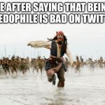 Twitter | ME AFTER SAYING THAT BEING A PEDOPHILE IS BAD ON TWITTER | image tagged in memes,jack sparrow being chased,fun,why are you reading the tags | made w/ Imgflip meme maker