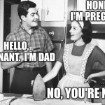 Old dad joke, new twist | HONEY, I'M PREGNANT; HELLO, PREGNANT.  I'M DAD; NO, YOU'RE NOT | image tagged in vintage husband and wife | made w/ Imgflip meme maker