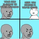 wwiii | NERP. YOU STARTED IT, YOU'RE GOING. YOUR SON IS GOING TO WWIII ANYHOW! | image tagged in npc 4 panel | made w/ Imgflip meme maker