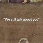 We still talk about you