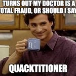 Yet again | TURNS OUT MY DOCTOR IS A TOTAL FRAUD, OR SHOULD I SAY... QUACKTITIONER | image tagged in dad joke | made w/ Imgflip meme maker