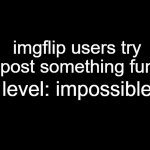 blank black | imgflip users try to post something funny; level: impossible | image tagged in blank black | made w/ Imgflip meme maker