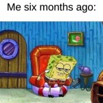 Alright what have i missed? | Me six months ago: | image tagged in memes,spongebob ight imma head out | made w/ Imgflip meme maker