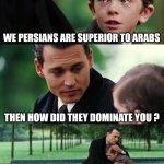 The superior got dominated | WE PERSIANS ARE SUPERIOR TO ARABS; THEN HOW DID THEY DOMINATE YOU ? | image tagged in memes,finding neverland,iran,iranian,persian,persia | made w/ Imgflip meme maker