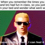 :( | When you remember the times you and bro had fun in class, so you just sit on your bed and wonder what went wrong | image tagged in something s wrong,memes,funny,relatable | made w/ Imgflip meme maker