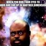 uh oh | WHEN YOU RUB YOUR EYES TO HARD AND END UP IN ANOTHER DIMENSION: | image tagged in another dimension,funny,eyes | made w/ Imgflip meme maker