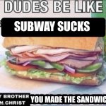 You made the sandwich | SUBWAY SUCKS; YOU MADE THE SANDWICH | image tagged in memes,funny,imgflip,fast food,sandwich | made w/ Imgflip meme maker