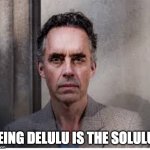 jordan peterson | BEING DELULU IS THE SOLULU ! | image tagged in jordan peterson | made w/ Imgflip meme maker