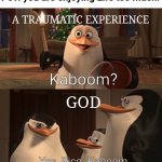 Madagascar Penguin Kaboom | Pov: you are enjoying Life too much:; A TRAUMATIC EXPERIENCE; Kaboom? GOD; Yes, Rico. Kaboom | image tagged in madagascar penguin kaboom | made w/ Imgflip meme maker