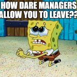 How dare managers allow you to leave | HOW DARE MANAGERS ALLOW YOU TO LEAVE?? | image tagged in i'm a wreck without you | made w/ Imgflip meme maker