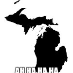 State of Michigan | AH HA HA HA | image tagged in state of michigan | made w/ Imgflip meme maker