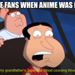 Family Guy:I can feel my grandfather's Japanese blood! | ANIME FANS WHEN ANIME WAS MADE | image tagged in family guy i can feel my grandfather's japanese blood | made w/ Imgflip meme maker