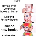 books | NOBODY:
ME:; Having over 100 unread books at home; Looking for new books; Buying new books; And reading an old favorite | image tagged in memes,clown applying makeup | made w/ Imgflip meme maker