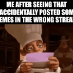 Based on a true story :) ;) | ME AFTER SEEING THAT I ACCIDENTALLY POSTED SOME MEMES IN THE WRONG STREAM: | image tagged in gifs,memes | made w/ Imgflip video-to-gif maker