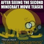 Minecraft :/ | AFTER SEEING THE SECOND MINECRAFT MOVIE TEASER; *Not as much | image tagged in jake the dog internal screaming,minecraft,relatable,funny,memes | made w/ Imgflip meme maker