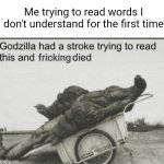 I had a stroke reading words I didn't understand the first time | Me trying to read words I don't understand for the first time | image tagged in godzilla had a stroke trying to read this and fricking died | made w/ Imgflip meme maker