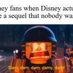 "I don't want a sequel! I want an original movie!" | Disney fans when Disney actually made a sequel that nobody wanted: | image tagged in darn darn darn darny darn,memes,funny,disney | made w/ Imgflip meme maker