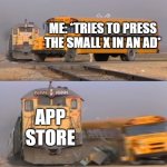 A train hitting a school bus | ME: *TRIES TO PRESS THE SMALL X IN AN AD*; APP STORE | image tagged in a train hitting a school bus | made w/ Imgflip meme maker