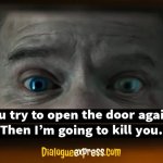 You try to open the door again? Then I’m going to kill you.