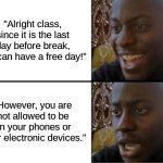 i hate it when this happens | "Alright class, since it is the last day before break, you can have a free day!"; "However, you are not allowed to be on your phones or other electronic devices." | image tagged in oh yeah oh no,fun,memes,why are you reading the tags | made w/ Imgflip meme maker