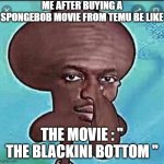 Fun | ME AFTER BUYING A SPONGEBOB MOVIE FROM TEMU BE LIKE; THE MOVIE : '' THE BLACKINI BOTTOM '' | image tagged in nigward | made w/ Imgflip meme maker