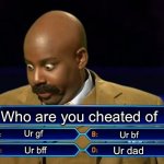 Real | Who are you cheated of; Ur gf; Ur bf; Ur dad; Ur bff | image tagged in who wants to be a millionaire,memes | made w/ Imgflip meme maker