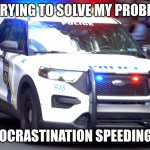 police car responding | ME TRYING TO SOLVE MY PROBLEMS; PROCRASTINATION SPEEDING IN | image tagged in police car responding | made w/ Imgflip meme maker