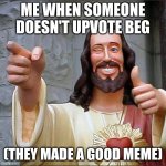 nice job | ME WHEN SOMEONE DOESN'T UPVOTE BEG; (THEY MADE A GOOD MEME) | image tagged in memes,buddy christ | made w/ Imgflip meme maker