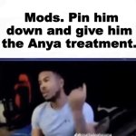 Mods. Pin him down and give him the Anya treatment. meme