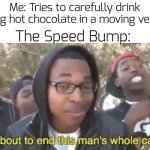 lol | Me: Tries to carefully drink piping hot chocolate in a moving vehicle; The Speed Bump: | image tagged in i m about to end this man s whole career,funny,memes | made w/ Imgflip meme maker