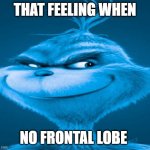 no frontal lobe? | THAT FEELING WHEN; NO FRONTAL LOBE | image tagged in blue grinch | made w/ Imgflip meme maker