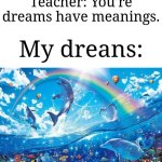 I want to be happy and live casually | Teacher: You're dreams have meanings. My dreans: | image tagged in happy dolphin rainbow,memes,funny,dreams | made w/ Imgflip meme maker