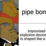 pipe bomb | pipe bomb; Improvised explosive device that is shaped like a pipe | image tagged in memes,tuxedo winnie the pooh,bomb,pipe bomb | made w/ Imgflip meme maker