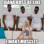 I Want Muscles | DIANA ROSS BE LIKE; I WANT MUSCLES | image tagged in one girl five guys,diana ross,muscles | made w/ Imgflip meme maker