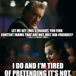 I can't just call content farms "kid-friendly" | LET ME GET THIS STRAIGHT, YOU FIND CONTENT FARMS THAT ARE NOT JUST KID-FRIENDLY? I DO AND I'M TIRED OF PRETENDING IT'S NOT. | image tagged in i'm tired of pretending it's not,memes,funny,content farms | made w/ Imgflip meme maker