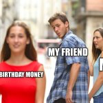 Distracted Boyfriend | MY FRIEND; ME; MY BIRTHDAY MONEY | image tagged in memes,distracted boyfriend | made w/ Imgflip meme maker