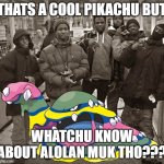 What would you say is the most ABSURD Pokemon to own as a pet? | THATS A COOL PIKACHU BUT; WHATCHU KNOW ABOUT ALOLAN MUK THO??? | image tagged in all my homies love,memes,funny,pokemon,question | made w/ Imgflip meme maker