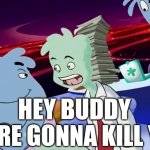 Hey buddy we're gonna kill you meme