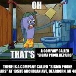 Oh that’s | A COMPANY CALLED "SIGMA PHONE REPAIRS"; THERE IS A COMPANY CALLED "SIGMA PHONE REPAIRS" AT 13535 MICHIGAN AVE, DEARBORN, MI 48126 | image tagged in oh that s,oh,sigma,memes,funny memes,funny meme | made w/ Imgflip meme maker