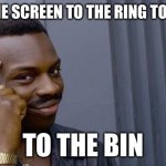 Thick of it better version | FROM THE SCREEN TO THE RING TO THE PEN; TO THE BIN | image tagged in memes,roll safe think about it | made w/ Imgflip meme maker