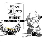 I miss her alot.. Grief is hard | WITHOUT MISSING MY DOG.. ME | image tagged in dipper has gone 0 days without x,grief,dog,death | made w/ Imgflip meme maker