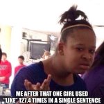 Excuse me? What? | ME AFTER THAT ONE GIRL USED “LIKE” 127.4 TIMES IN A SINGLE SENTENCE | image tagged in memes,black girl wat | made w/ Imgflip meme maker