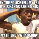 arresting my friend | WHEN THE POLICE TELL MY FRIEND TO PUT HIS HANDS BEHIND HIS BACK; MY FRIEND " WHADADO?" | image tagged in shock,visible confusion | made w/ Imgflip meme maker