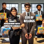 police officer arrests ceo of kellogs and kellogs employees for | CEO OF KELLOGS; POLICE OFFICER(WHO HATES UNHEALTHY CEREALS | image tagged in police officer arrests ceo of kellogs and kellogs employees for | made w/ Imgflip meme maker