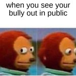 Monkey Puppet | when you see your bully out in public | image tagged in memes,monkey puppet | made w/ Imgflip meme maker