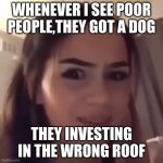 If you're homeless, just buy a house | WHENEVER I SEE POOR PEOPLE,THEY GOT A DOG; THEY INVESTING IN THE WRONG ROOF | image tagged in if you're homeless just buy a house | made w/ Imgflip meme maker