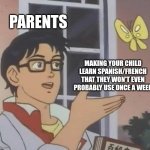 Yup | PARENTS; MAKING YOUR CHILD LEARN SPANISH/FRENCH THAT THEY WON'T EVEN PROBABLY USE ONCE A WEEK | image tagged in memes,is this a pigeon | made w/ Imgflip meme maker