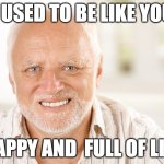 Awkward smiling old man | I USED TO BE LIKE YOU; HAPPY AND  FULL OF LIFE | image tagged in awkward smiling old man | made w/ Imgflip meme maker